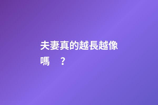 夫妻真的越長越像嗎？